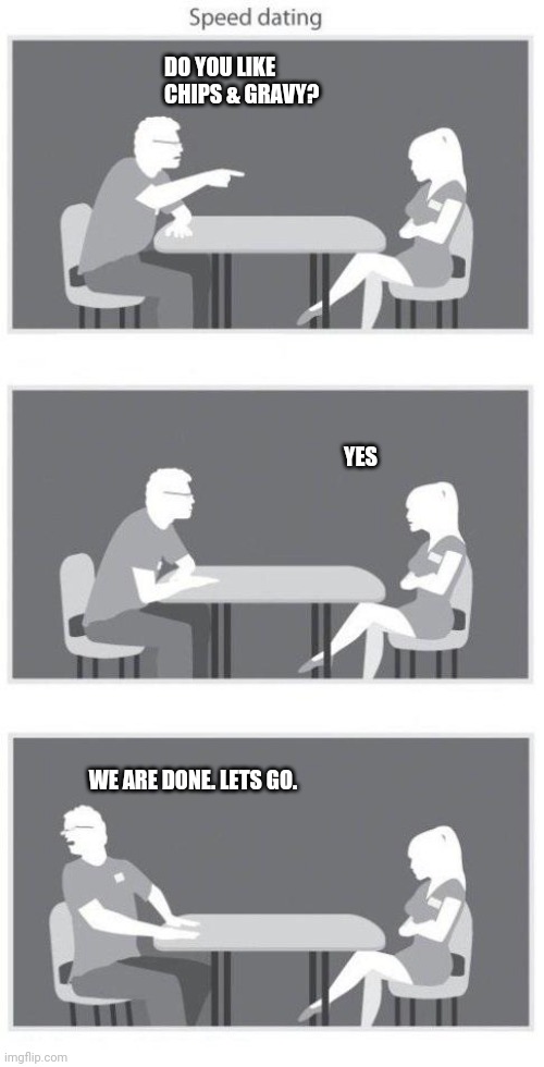 Chips & Gravy | DO YOU LIKE CHIPS & GRAVY? YES; WE ARE DONE. LETS GO. | image tagged in speed dating | made w/ Imgflip meme maker