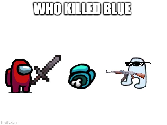 this is easy | WHO KILLED BLUE | image tagged in blank white template,meme,memes | made w/ Imgflip meme maker