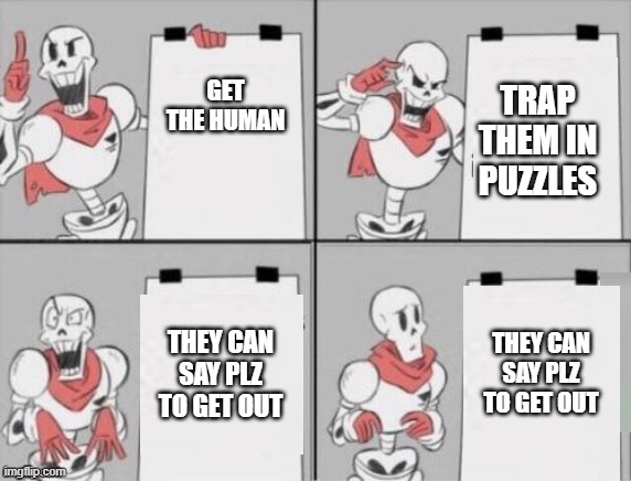 Papyrus plan | GET THE HUMAN; TRAP THEM IN PUZZLES; THEY CAN SAY PLZ TO GET OUT; THEY CAN SAY PLZ TO GET OUT | image tagged in papyrus plan | made w/ Imgflip meme maker