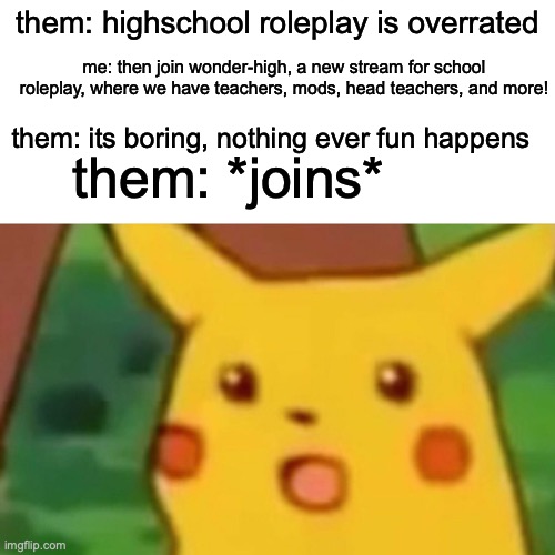 w h y n o t j o i n | them: highschool roleplay is overrated; me: then join wonder-high, a new stream for school roleplay, where we have teachers, mods, head teachers, and more! them: *joins*; them: its boring, nothing ever fun happens | image tagged in memes,surprised pikachu | made w/ Imgflip meme maker