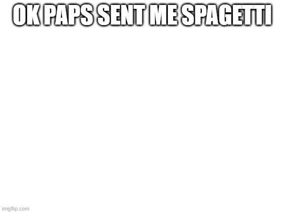 Blank White Template | OK PAPS SENT ME SPAGETTI | image tagged in blank white template | made w/ Imgflip meme maker