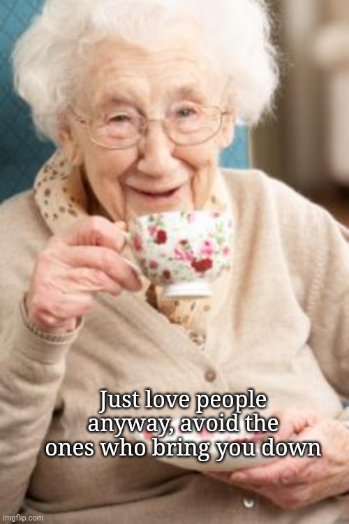 Old lady drinking tea | Just love people anyway, avoid the ones who bring you down | image tagged in old lady drinking tea | made w/ Imgflip meme maker