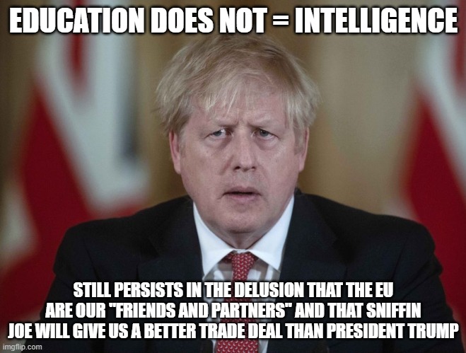 Boris Johnson confused | EDUCATION DOES NOT = INTELLIGENCE; STILL PERSISTS IN THE DELUSION THAT THE EU ARE OUR "FRIENDS AND PARTNERS" AND THAT SNIFFIN JOE WILL GIVE US A BETTER TRADE DEAL THAN PRESIDENT TRUMP | image tagged in boris johnson confused | made w/ Imgflip meme maker