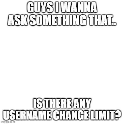 tell me in comment section if yunno | GUYS I WANNA ASK SOMETHING THAT.. IS THERE ANY USERNAME CHANGE LIMIT? | image tagged in memes,blank transparent square | made w/ Imgflip meme maker