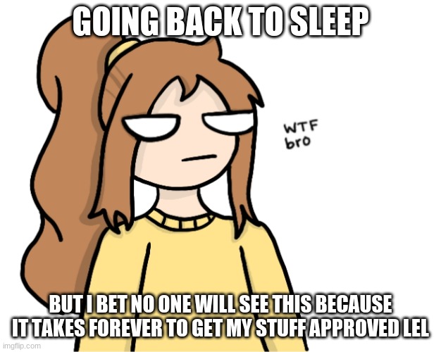 I wish I was mod ;-; | GOING BACK TO SLEEP; BUT I BET NO ONE WILL SEE THIS BECAUSE IT TAKES FOREVER TO GET MY STUFF APPROVED LEL | image tagged in bored lily | made w/ Imgflip meme maker