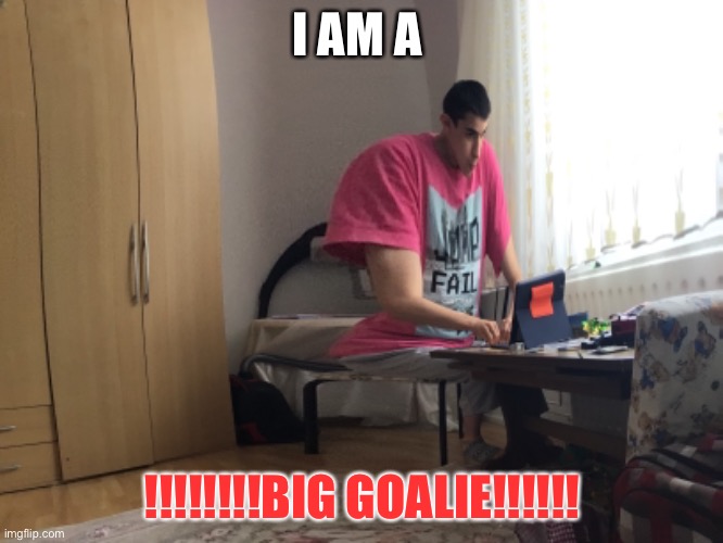 I am a !!!!!BIG GOALIE!!!!! | I AM A; !!!!!!!!BIG GOALIE!!!!!! | image tagged in repost | made w/ Imgflip meme maker