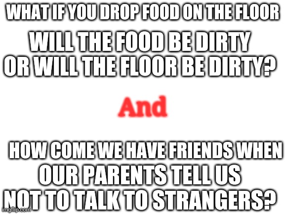 Questions that nn one can answer:-..-..) | WHAT IF YOU DROP FOOD ON THE FLOOR; WILL THE FOOD BE DIRTY OR WILL THE FLOOR BE DIRTY? And; HOW COME WE HAVE FRIENDS WHEN; OUR PARENTS TELL US NOT TO TALK TO STRANGERS? | image tagged in blank white template | made w/ Imgflip meme maker