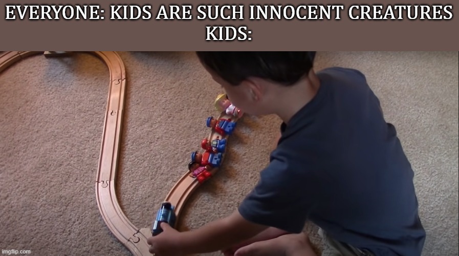 Kids aren't so innocent | EVERYONE: KIDS ARE SUCH INNOCENT CREATURES
KIDS: | image tagged in kids,trolley problem,murder,trains | made w/ Imgflip meme maker