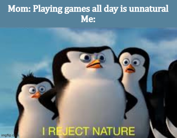 Playing games is unnatural? | Mom: Playing games all day is unnatural
Me: | image tagged in i reject nature | made w/ Imgflip meme maker
