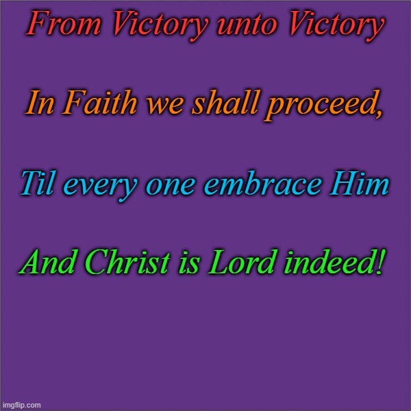 From Victory | From Victory unto Victory; In Faith we shall proceed, Til every one embrace Him; And Christ is Lord indeed! | image tagged in royal purple | made w/ Imgflip meme maker