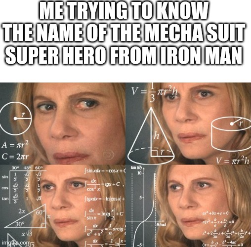Thinking thinking thinking | ME TRYING TO KNOW THE NAME OF THE MECHA SUIT SUPER HERO FROM IRON MAN | image tagged in calculating meme | made w/ Imgflip meme maker