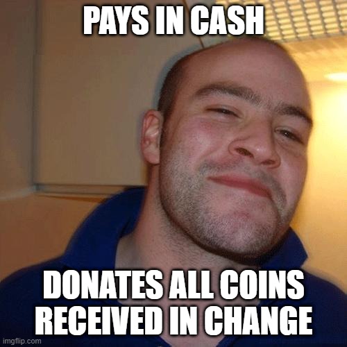 Good Guy Greg (No Joint) | PAYS IN CASH; DONATES ALL COINS RECEIVED IN CHANGE | image tagged in good guy greg no joint | made w/ Imgflip meme maker