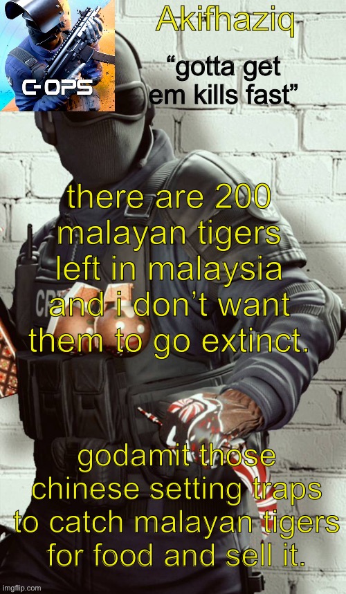 Akifhaziq critical ops temp | there are 200 malayan tigers left in malaysia and i don’t want them to go extinct. godamit those chinese setting traps to catch malayan tigers for food and sell it. | image tagged in akifhaziq critical ops temp | made w/ Imgflip meme maker