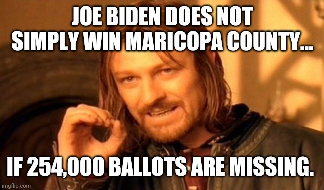 This is it. Time to flip this rigged election. |  JOE BIDEN DOES NOT SIMPLY WIN MARICOPA COUNTY... IF 254,000 BALLOTS ARE MISSING. | image tagged in memes | made w/ Imgflip meme maker