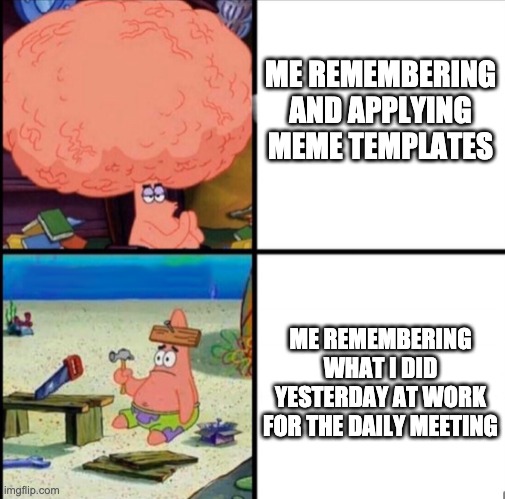 Daily dailies | ME REMEMBERING AND APPLYING MEME TEMPLATES; ME REMEMBERING WHAT I DID YESTERDAY AT WORK FOR THE DAILY MEETING | image tagged in patrick big brain | made w/ Imgflip meme maker