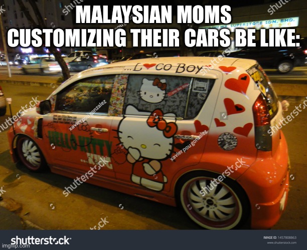 MALAYSIAN MOMS CUSTOMIZING THEIR CARS BE LIKE: | made w/ Imgflip meme maker
