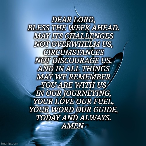 Prayer |  DEAR LORD,
BLESS THE WEEK AHEAD.
MAY ITS CHALLENGES
NOT OVERWHELM US,
CIRCUMSTANCES
NOT DISCOURAGE US,
AND IN ALL THINGS
MAY WE REMEMBER
YOU ARE WITH US
IN OUR JOURNEYING,
YOUR LOVE OUR FUEL,
YOUR WORD OUR GUIDE,
TODAY AND ALWAYS.
AMEN | image tagged in butterfly | made w/ Imgflip meme maker