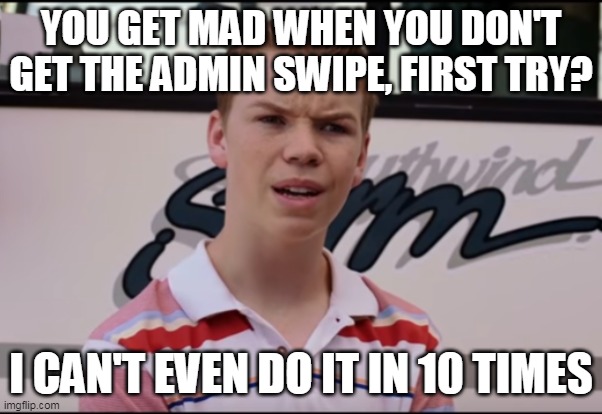 You Guys are Getting Paid | YOU GET MAD WHEN YOU DON'T GET THE ADMIN SWIPE, FIRST TRY? I CAN'T EVEN DO IT IN 10 TIMES | image tagged in you guys are getting paid | made w/ Imgflip meme maker