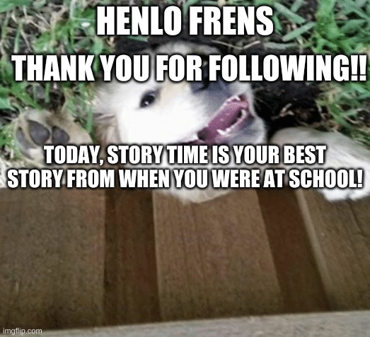 storytime!!! | THANK YOU FOR FOLLOWING!! HENLO FRENS; TODAY, STORY TIME IS YOUR BEST STORY FROM WHEN YOU WERE AT SCHOOL! | image tagged in henlo uwu | made w/ Imgflip meme maker