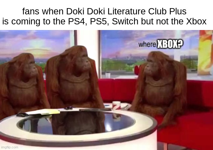 where banana | fans when Doki Doki Literature Club Plus is coming to the PS4, PS5, Switch but not the Xbox; XBOX? | image tagged in where banana,xbox,doki doki literature club | made w/ Imgflip meme maker