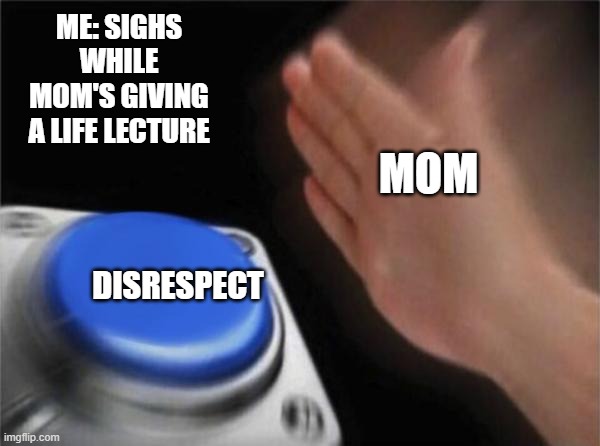 Blank Nut Button |  ME: SIGHS WHILE MOM'S GIVING A LIFE LECTURE; MOM; DISRESPECT | image tagged in memes,blank nut button | made w/ Imgflip meme maker