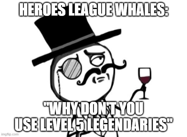 Like a Sir | HEROES LEAGUE WHALES:; "WHY DON'T YOU USE LEVEL 5 LEGENDARIES" | image tagged in like a sir | made w/ Imgflip meme maker