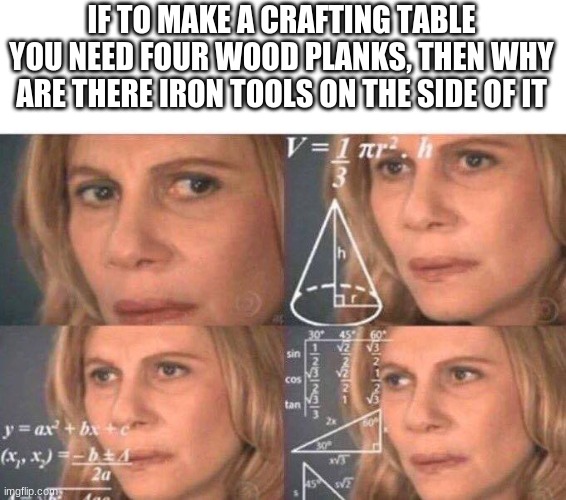 another question scientists still cannot answer | IF TO MAKE A CRAFTING TABLE YOU NEED FOUR WOOD PLANKS, THEN WHY ARE THERE IRON TOOLS ON THE SIDE OF IT | image tagged in math lady/confused lady | made w/ Imgflip meme maker