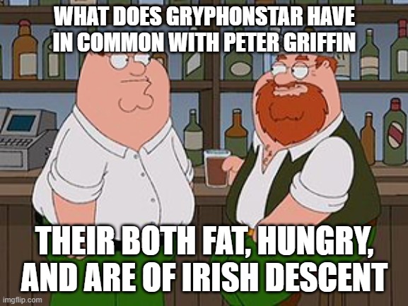 Can you guys think of any other things we have in common? | WHAT DOES GRYPHONSTAR HAVE IN COMMON WITH PETER GRIFFIN; THEIR BOTH FAT, HUNGRY, AND ARE OF IRISH DESCENT | image tagged in peter griffin | made w/ Imgflip meme maker
