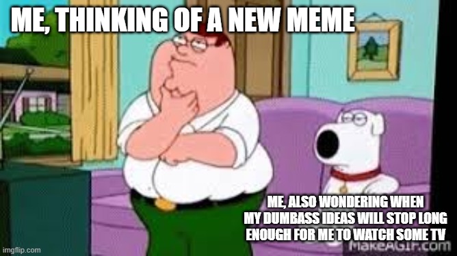 ME, THINKING OF A NEW MEME; ME, ALSO WONDERING WHEN MY DUMBASS IDEAS WILL STOP LONG ENOUGH FOR ME TO WATCH SOME TV | image tagged in peter griffin | made w/ Imgflip meme maker