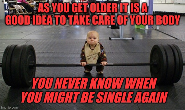 Advice for men and women | AS YOU GET OLDER IT IS A GOOD IDEA TO TAKE CARE OF YOUR BODY; YOU NEVER KNOW WHEN YOU MIGHT BE SINGLE AGAIN | image tagged in baby weights,dating sucks | made w/ Imgflip meme maker