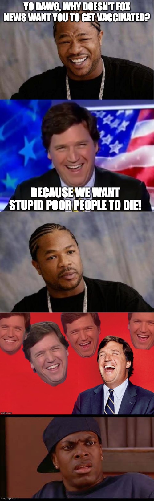 YO DAWG, WHY DOESN'T FOX NEWS WANT YOU TO GET VACCINATED? BECAUSE WE WANT STUPID POOR PEOPLE TO DIE! | image tagged in memes,yo dawg heard you,tucker carlson,serious xzibit,tucker laughs at libs,smokey from friday chris tucker | made w/ Imgflip meme maker