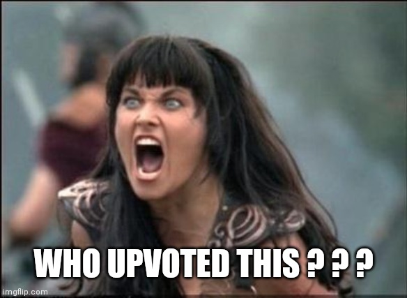 Angry Xena | WHO UPVOTED THIS ? ? ? | image tagged in angry xena | made w/ Imgflip meme maker