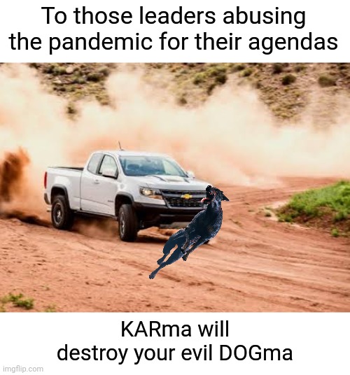 Car Hits Dog. Karma hits Dogma | To those leaders abusing the pandemic for their agendas; KARma will destroy your evil DOGma | image tagged in karma,politicians,agenda,what goes around comes around,bad dog | made w/ Imgflip meme maker