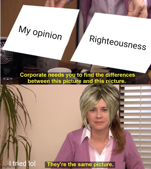 They're The Same Picture Meme | My opinion; Righteousness; I tried lol | image tagged in memes,they're the same picture | made w/ Imgflip meme maker