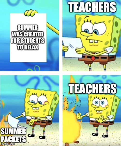 Teachers just don’t understand | TEACHERS; SUMMER WAS CREATED FOR STUDENTS TO RELAX; TEACHERS; SUMMER PACKETS | image tagged in spongebob burning paper,teachers,summer,funny memes | made w/ Imgflip meme maker