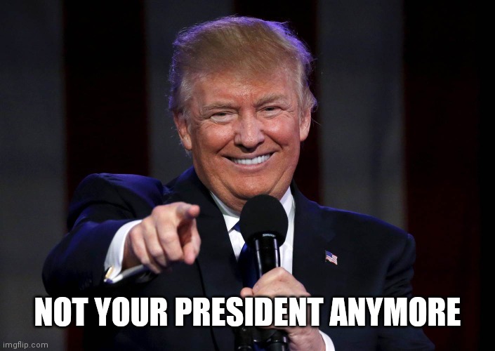 Trump laughing at haters | NOT YOUR PRESIDENT ANYMORE | image tagged in trump laughing at haters | made w/ Imgflip meme maker