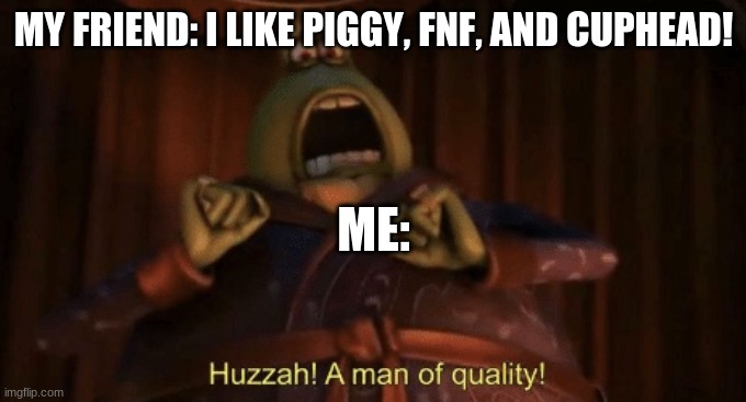 Huzzah! a Man Of Quality! | MY FRIEND: I LIKE PIGGY, FNF, AND CUPHEAD! ME: | image tagged in a man of quality | made w/ Imgflip meme maker