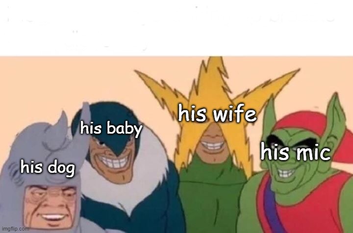 Me And The Boys Meme | his baby his dog his wife his mic | image tagged in memes,me and the boys | made w/ Imgflip meme maker