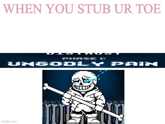 Yes | WHEN YOU STUB UR TOE | image tagged in blank white template | made w/ Imgflip meme maker
