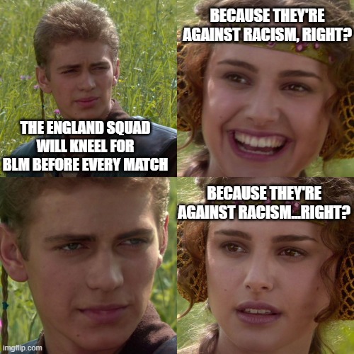 England Football Squad Salutes Communism | BECAUSE THEY'RE AGAINST RACISM, RIGHT? THE ENGLAND SQUAD WILL KNEEL FOR BLM BEFORE EVERY MATCH; BECAUSE THEY'RE AGAINST RACISM...RIGHT? | image tagged in anakin padme 4 panel | made w/ Imgflip meme maker