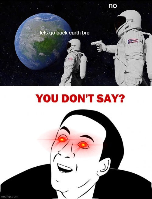 no; lets go back earth bro | image tagged in memes,always has been,you don't say | made w/ Imgflip meme maker