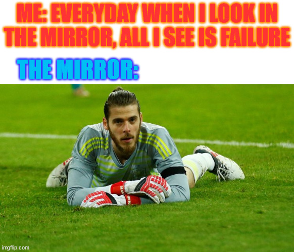 David De Gea Is A Failure At Being A Goalie | ME: EVERYDAY WHEN I LOOK IN THE MIRROR, ALL I SEE IS FAILURE; THE MIRROR: | image tagged in david de gea,memes | made w/ Imgflip meme maker