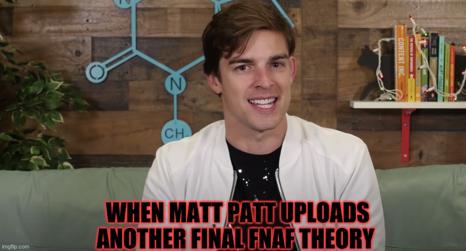 Matt Patt subscribers will understand... | WHEN MATT PATT UPLOADS ANOTHER FINAL FNAF THEORY | image tagged in funny memes | made w/ Imgflip meme maker