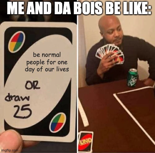 tis true | ME AND DA BOIS BE LIKE:; be normal people for one day of our lives | image tagged in memes,uno draw 25 cards,why can't you just be normal,good memes,funny memes,best memes | made w/ Imgflip meme maker