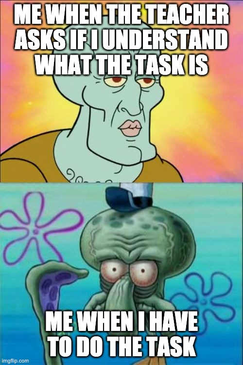 Teachers asking if i get the task | ME WHEN THE TEACHER ASKS IF I UNDERSTAND WHAT THE TASK IS; ME WHEN I HAVE TO DO THE TASK | image tagged in memes,squidward | made w/ Imgflip meme maker