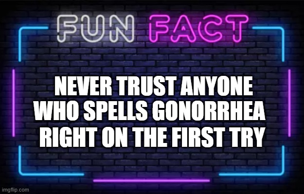 NEVER TRUST ANYONE WHO SPELLS GONORRHEA; RIGHT ON THE FIRST TRY | image tagged in fun | made w/ Imgflip meme maker