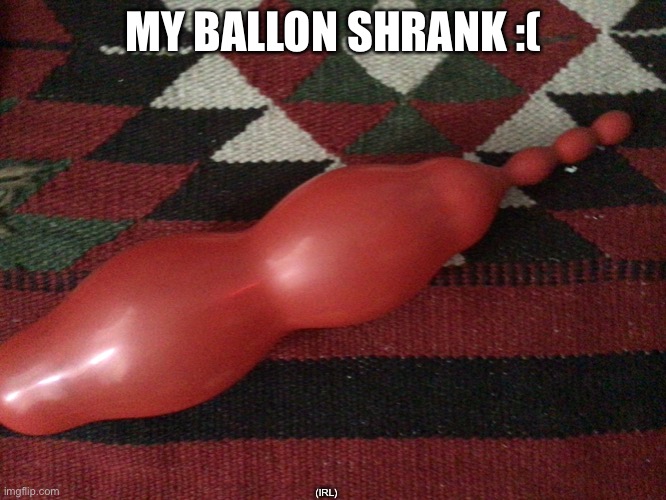 I did this in real life | MY BALLON SHRANK :(; (IRL) | image tagged in funny | made w/ Imgflip meme maker