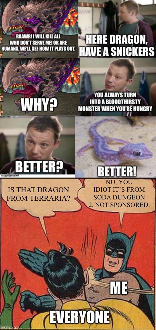NO, YOU IDIOT IT’S FROM SODA DUNGEON 2. NOT SPONSORED. IS THAT DRAGON FROM TERRARIA? ME; EVERYONE | image tagged in memes,batman slapping robin,snickers,terraria,idiots,oh wow are you actually reading these tags | made w/ Imgflip meme maker
