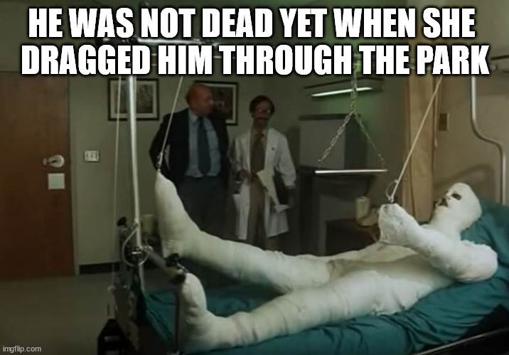 terence hill gipsz full body injury hospital | HE WAS NOT DEAD YET WHEN SHE 
DRAGGED HIM THROUGH THE PARK | image tagged in terence hill gipsz full body injury hospital | made w/ Imgflip meme maker