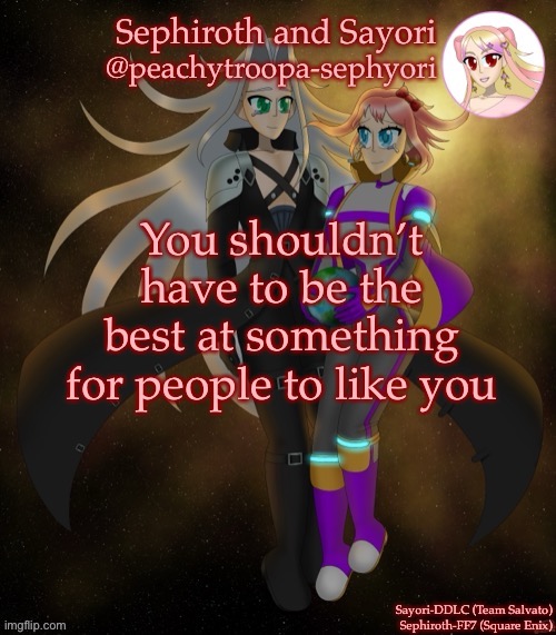 Sayori and Sephiroth | You shouldn’t have to be the best at something for people to like you | image tagged in sayori and sephiroth | made w/ Imgflip meme maker